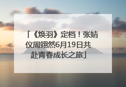 《焕羽》定档！张婧仪周翊然6月19日共赴青春成长之旅