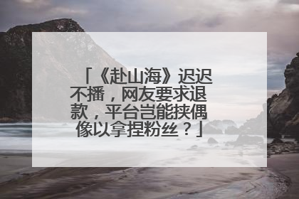 《赴山海》迟迟不播，网友要求退款，平台岂能挟偶像以拿捏粉丝？