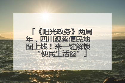 《阳光政务》两周年，四川观察便民地图上线！来一键解锁“便民生活圈”