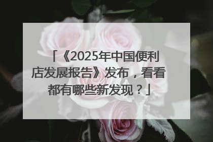 《2025年中国便利店发展报告》发布，看看都有哪些新发现？