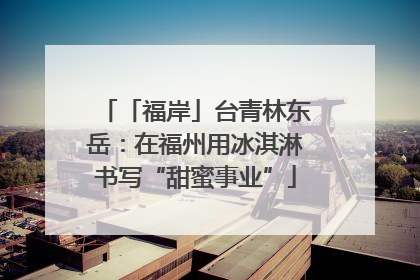 「福岸」台青林东岳：在福州用冰淇淋书写“甜蜜事业”