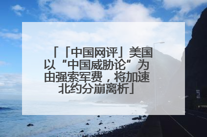 「中国网评」美国以“中国威胁论”为由强索军费，将加速北约分崩离析