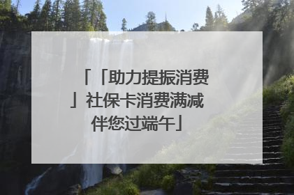 「助力提振消费」社保卡消费满减伴您过端午