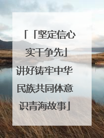 「坚定信心 实干争先」讲好铸牢中华民族共同体意识青海故事