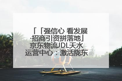 「强信心 看发展·招商引资拼落地」京东物流JDL天水运营中心：激活陇东南区域经济新引擎