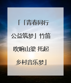 「青春同行 公益筑梦」竹笛吹响山梁 托起乡村音乐梦