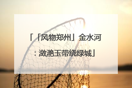 「风物郑州」金水河：潋滟玉带绕绿城