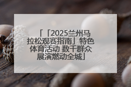 「2025兰州马拉松观赛指南」特色体育活动 数千群众展演燃动全城