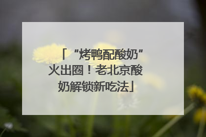 “烤鸭配酸奶”火出圈！老北京酸奶解锁新吃法