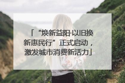 “焕新益阳·以旧换新惠民行”正式启动，激发城市消费新活力