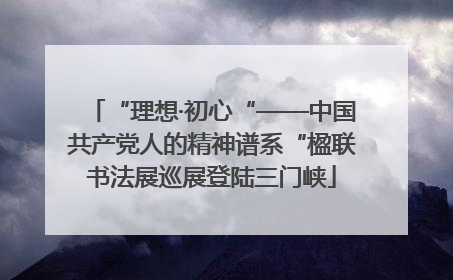 “理想·初心“——中国共产党人的精神谱系“楹联书法展巡展登陆三门峡