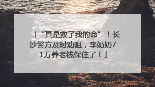 “真是救了我的命”！长沙警方及时劝阻，李奶奶71万养老钱保住了！