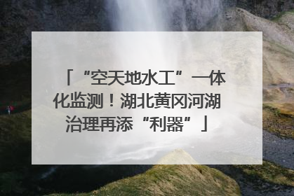 “空天地水工”一体化监测！湖北黄冈河湖治理再添“利器”