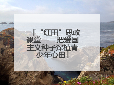 “红田”思政课堂——把爱国主义种子深植青少年心田