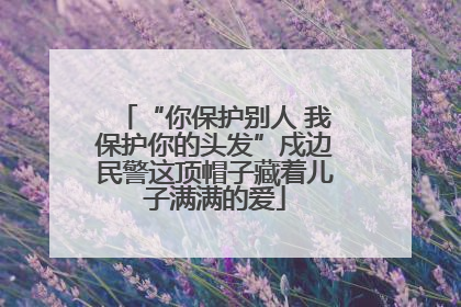 “你保护别人 我保护你的头发”戍边民警这顶帽子藏着儿子满满的爱