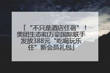 “不只是酒店住宿”！美团生态和万豪国际联手发放388元“吃喝玩乐住”新会员礼包