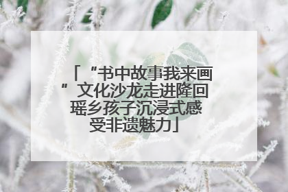 “书中故事我来画”文化沙龙走进隆回 瑶乡孩子沉浸式感受非遗魅力