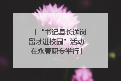 “书记县长送岗留才进校园”活动在永春职专举行