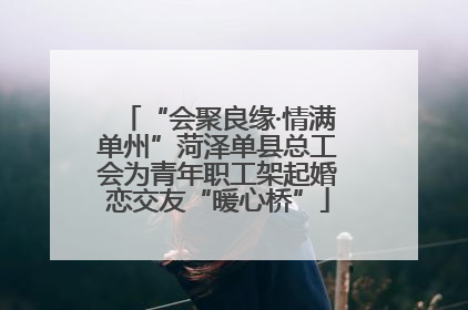 “会聚良缘·情满单州”菏泽单县总工会为青年职工架起婚恋交友“暖心桥”