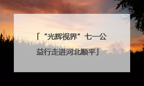 “光辉视界”七一公益行走进河北顺平