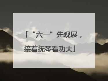 “六一”先观展，接着抚琴看功夫