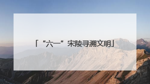 “六一”宋陵寻溯文明