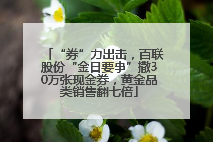 “券”力出击，百联股份“金日要事”撒30万张现金券，黄金品类销售翻七倍