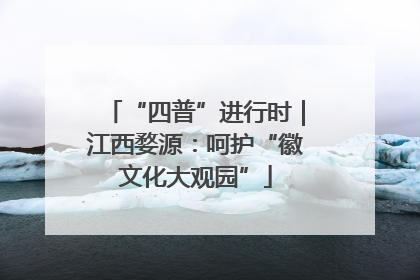 “四普”进行时｜江西婺源：呵护“徽文化大观园”