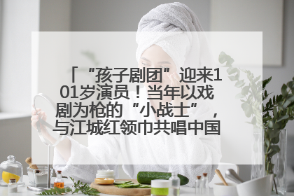 “孩子剧团”迎来101岁演员！当年以戏剧为枪的“小战士”，与江城红领巾共唱中国少年先锋队队歌
