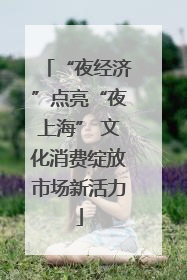 “夜经济”点亮“夜上海” 文化消费绽放市场新活力