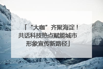 “大咖”齐聚海淀！共话科技热点赋能城市形象宣传新路径