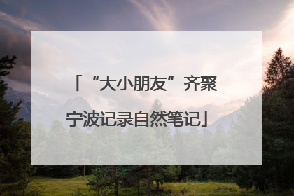 “大小朋友”齐聚宁波记录自然笔记