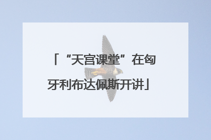 “天宫课堂”在匈牙利布达佩斯开讲