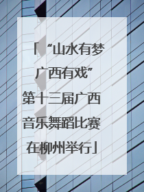 “山水有梦 广西有戏”第十三届广西音乐舞蹈比赛在柳州举行