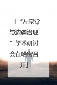 “左宗棠与边疆治理”学术研讨会在哈密召开