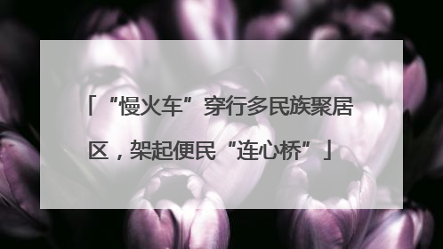 “慢火车”穿行多民族聚居区，架起便民“连心桥”