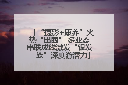 “摄影+康养”火热“出圈” 多业态串联成线激发“银发一族”深度游潜力