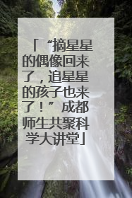“摘星星的偶像回来了，追星星的孩子也来了！”成都师生共聚科学大讲堂