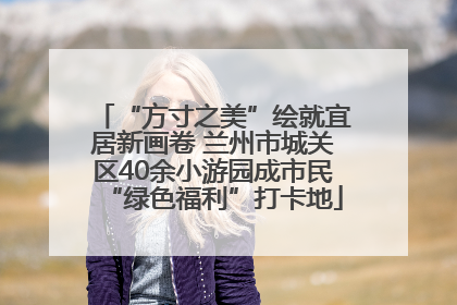 “方寸之美”绘就宜居新画卷 兰州市城关区40余小游园成市民“绿色福利”打卡地