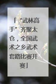 “武林高手”齐聚太仓，全国武术之乡武术套路比赛开赛