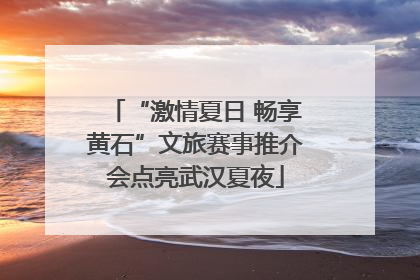 “激情夏日 畅享黄石”文旅赛事推介会点亮武汉夏夜