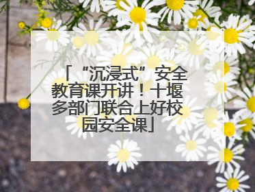 “沉浸式”安全教育课开讲！十堰多部门联合上好校园安全课