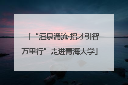 “洹泉涌流·招才引智万里行”走进青海大学