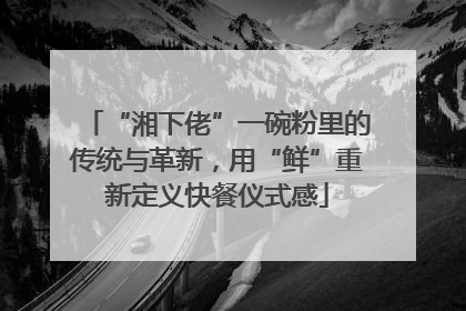 “湘下佬”一碗粉里的传统与革新，用“鲜”重新定义快餐仪式感