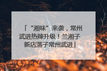 “湘味”来袭，常州武进热辣升级！兰湘子新店落子常州武进