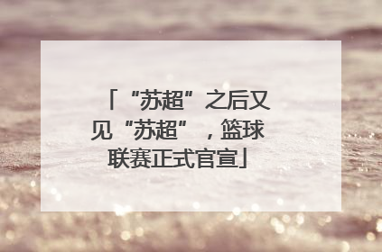 “苏超”之后又见“苏超”，篮球联赛正式官宣