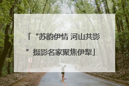 “苏韵伊情 河山共影”摄影名家聚焦伊犁