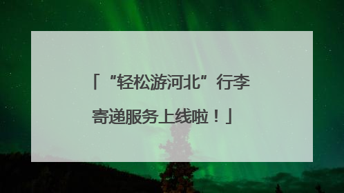 “轻松游河北”行李寄递服务上线啦！