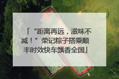 “距离再远，滋味不减！”荣记粽子搭乘顺丰时效快车飘香全国