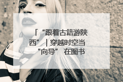 “跟着古籍游陕西”｜穿越时空当“向导” 在图书馆外“活”起来